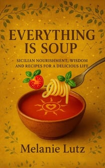 Everything is Soup: Sicilian Wisdom, Nourishment and Recipes for a Delicious Life