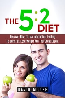 5:2 Diet: Discover How To Use Intermittent Fasting To Burn Fat, Lose Weight And Feel Great Easily!