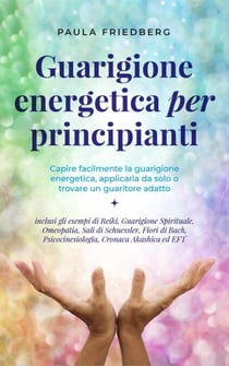 Guarigione energetica per principianti: Capire facilmente la guarigione energetica, applicarla da solo o trovare un guaritore adatto - inclusi gli esempi di Reiki, Guarigione Spirituale, Omeopatia
