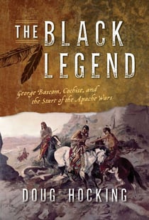 The Black Legend - George Bascom, Cochise, and the Start of the Apache Wars