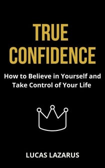 True Confidence: How to Believe in Yourself and Take Control of Your Life