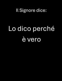 Il Signore dice:   Lo dico perché è vero