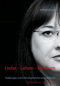 Liebe - Leben - Medium - Erzählungen und Erfahrungsberichte eines Mediums