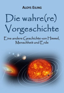 Die wahre(re) Vorgeschichte - Eine alternative Geschichte von Himmel, Menschheit und Erde