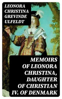 Memoirs of Leonora Christina, Daughter of Christian IV. of Denmark - Written During Her Imprisonment in the Blue Tower at Copenhagen 1663-1685