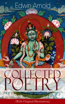 Collected Poetry of Edwin Arnold (With Original Illustrations) - The Light of Asia, Light of the World or The Great Consummation (Christian Poem), The Indian Song of Songs, Oriental Poems, The Song Celestial or Bhagavad-Gita, Potiphar's Wife…