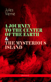 A JOURNEY TO THE CENTER OF THE EARTH & THE MYSTERIOUS ISLAND (Illustrated) - Lost World Classics - A Thrilling Saga of Wondrous Adventure, Mystery and Suspense