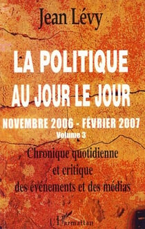 La politique au jour le jour (volume 3) - Novembre 2006-février 2007 Chronique quotidienne et critique des événements et des médias - Chronique quotidienne et critique des événements et des médias