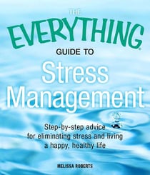 The Everything Guide to Stress Management - Step-by-step advice for eliminating stress and living a happy, healthy life