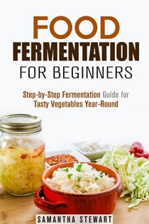 Food Fermentation for Beginners: Step-by-Step Fermentation Guide for Tasty Vegetables Year-Round - Fermentation Guide