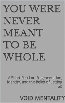 You Were Never Meant to Be Whole: A Short Read on Fragmentation, Identity, and the Relief of Letting Go - The Void Mentality Series, #1