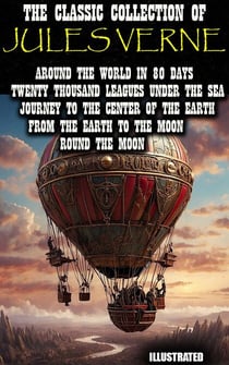 The Classic Collection of Jules Verne. Illustrated - Around the World in 80 Days, Twenty Thousand Leagues under the Sea, Journey to the Center of the Earth, From the Earth to the Moon, Round the Moon