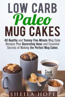 Low Carb Paleo Mug Cakes : 40 Healthy and Yummy Five-Minute Mug Cake Recipes Plus Decorating Ideas and Essential Secrets of Making the Perfect Mug Cakes - Low Carb Desserts