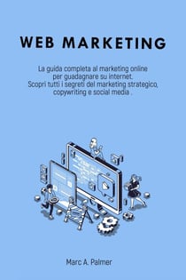 Web Marketing: La Guida Completa al Marketing Online per Guadagnare su Internet Scopri Tutti i Segreti del Marketing Strategico, Copywriting e Social Media