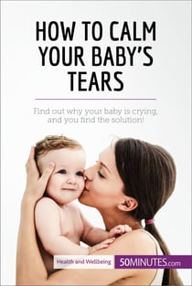 How to Calm Your Baby's Tears - Find out why your baby is crying, and you find the solution!