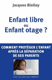 Enfant libre ou enfant otage ? - Comment protéger l'enfant de la séparation de ses parents
