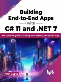 Building End-to-End Apps with C# 11 and .NET 7: The Complete Guide to Building Web, Desktop, and Mobile Apps