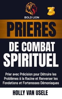 Prières de Combat Spirituel 3 : Prier avec Précision pour Détruire les Problèmes à la Racine et Renverser les Fondations et Forteresses Démoniaques - Prières de Combat Spirituel, #3