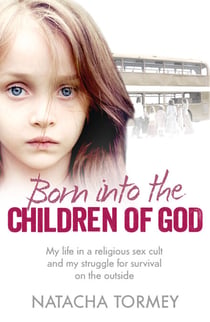 Born into the Children of God - My life in a religious sex cult and my struggle for survival on the outside