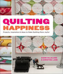 Quilting Happiness - Projects, Inspiration, and Ideas to Make Quilting More Joyful
