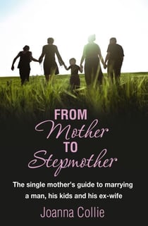 From Mother To Stepmother - The single mother's guide to marrying a man, his kids and his ex-wife