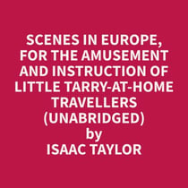 Scenes in Europe, for the Amusement and Instruction of Little Tarry-at-Home Travellers (Unabridged)