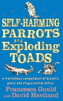 Self-Harming Parrots And Exploding Toads - A marvellous compendium of bizarre, gross and stupid animal antics