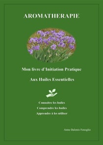 Aromathérapie - Mon livre d'Initiation Pratique aux Huiles Essentielles