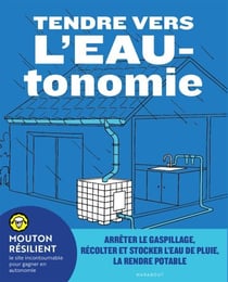 Tendre vers l'EAUtonomie - Arrêter le gaspillage, récolter et stocker l'eau de pluie, la rendre potable