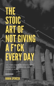 The Stoic Art of Not Giving a F*ck Every Day: 101 Timeless Mini-Meditations on Wisdom, Happiness, and Living a Good Life