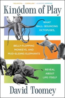 Kingdom of Play - What Ball-bouncing Octopuses, Belly-flopping Monkeys, and Mud-sliding Elephants Reveal about Life Itself