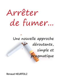 Arrêter de fumer… - Une nouvelle approche déroutante, simple et pragmatique