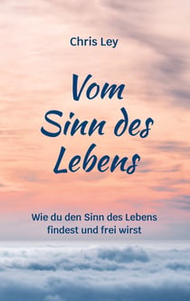 Vom Sinn des Lebens - Wie du den Sinn des Lebens findest und frei wirst