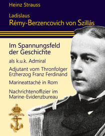 Ladislaus Rémy-Berzencovich von Szillás - im Spannungsfeld der Geschichte als k.u.k. Admiral * Adjutant vom Thronfolger Franz Ferdinand* Marineattaché in Rom * Nachrichtenoffizier im Marine-Evidenzbureau