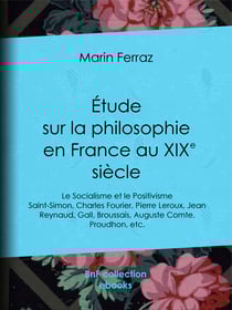 Étude sur la philosophie en France au XIXe siècle - Le Socialisme et le Positivisme - Saint-Simon, Charles Fourier, Pierre Leroux, Jean Reynaud, Gall, Broussais, Auguste Comte, Proudhon, etc.