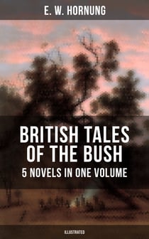BRITISH TALES OF THE BUSH: 5 Novels in One Volume (Illustrated) - Stingaree, A Bride from the Bush, Tiny Luttrell, The Boss of Taroomba and The Unbidden Guest