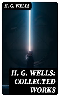 H. G. Wells: Collected Works - Over 120+ Science Fiction Classics, Dystopian Novels & Time Travel Tales; Including Scientific, Political and Historical Writings (The Time Machine, The War of the Worlds, Modern Utopia…)