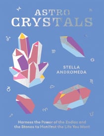 AstroCrystals - Harness the Power of the Zodiac and the Stones to Manifest the Life You Want