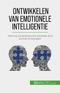 Ontwikkelen van emotionele intelligentie - Verhoog uw professionele prestaties door emoties te begrijpen