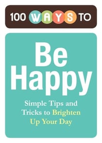 100 Ways to Be Happy - Simple Tips and Tricks to Brighten Up Your Day