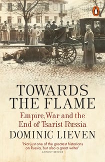 Towards the Flame - Empire, War and the End of Tsarist Russia