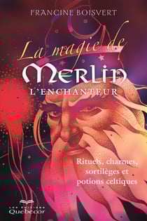 La magie de Merlin l'enchanteur - Rituels, charmes, sortilèges et potions celtiques