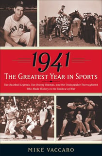 1941 -- The Greatest Year In Sports - Two Baseball Legends, Two Boxing Champs, and the Unstoppable Thoroughbred Who Made History in the Shadow of War