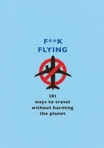 F**k Flying - 101 eco-friendly ways to travel
