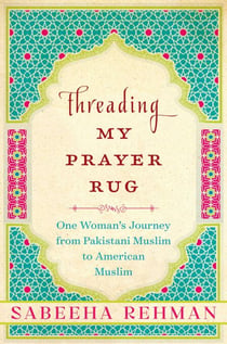 Threading My Prayer Rug - One Woman's Journey from Pakistani Muslim to American Muslim
