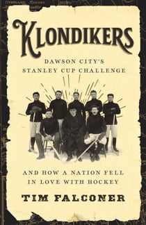 Klondikers - Dawson City’s Stanley Cup Challenge and How a Nation Fell in Love with Hockey