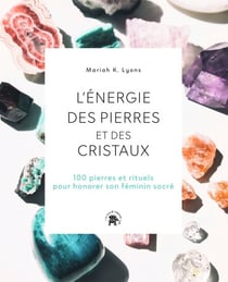 L'énergie des pierres et des cristaux - 100 pierres et rituels pour honorer son féminin sacré