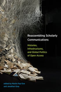 Reassembling Scholarly Communications - Histories, Infrastructures, and Global Politics of Open Access