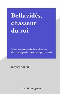 Bellavidès, chasseur du roi - Vie et aventures de Jean-Jacques de La Huppe de Larturière (1773-1865)