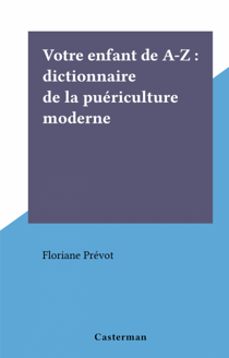 Votre enfant de A-Z : dictionnaire de la puériculture moderne